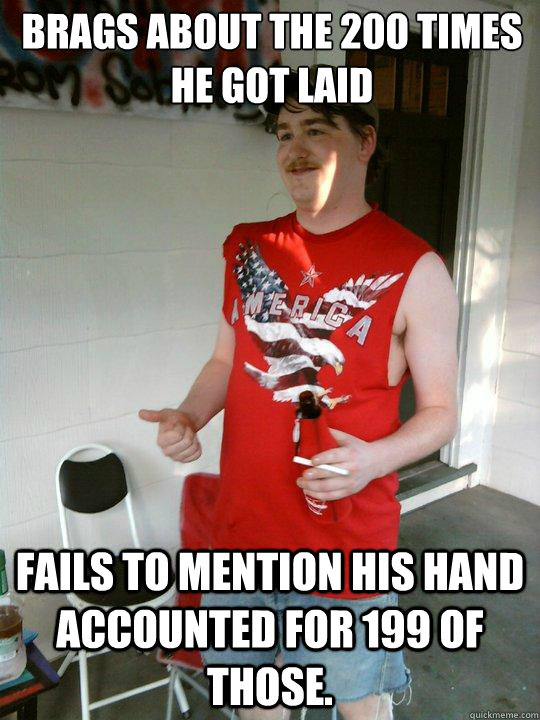 brags about the 200 times he got laid fails to mention his hand accounted for 199 of those.  Redneck Randal