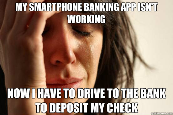 My smartphone banking app isn't working Now I have to drive to the bank to deposit my check - My smartphone banking app isn't working Now I have to drive to the bank to deposit my check  First World Problems