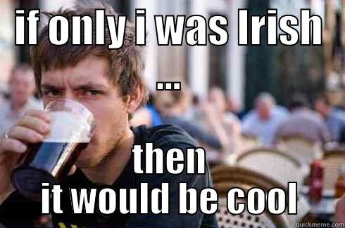 IF ONLY I WAS IRISH ... THEN IT WOULD BE COOL Lazy College Senior