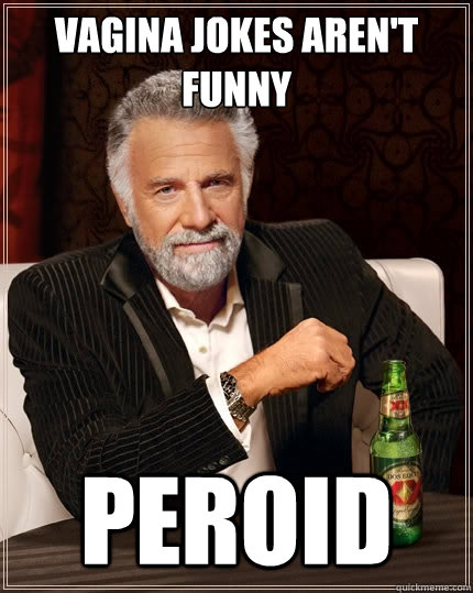 vagina jokes aren't funny peroid  The Most Interesting Man In The World