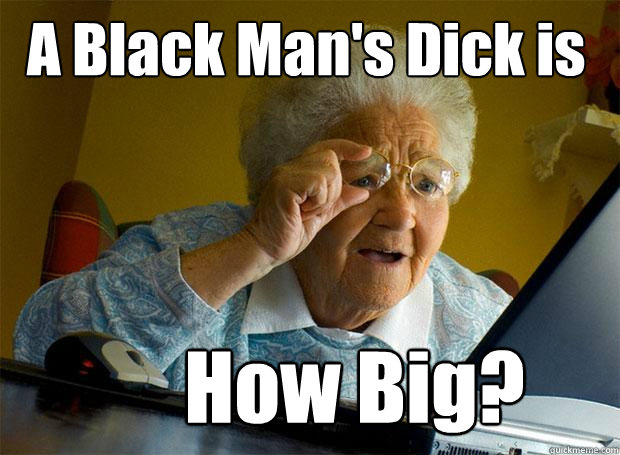 A Black Man's Dick is  How Big?  Grandma finds the Internet