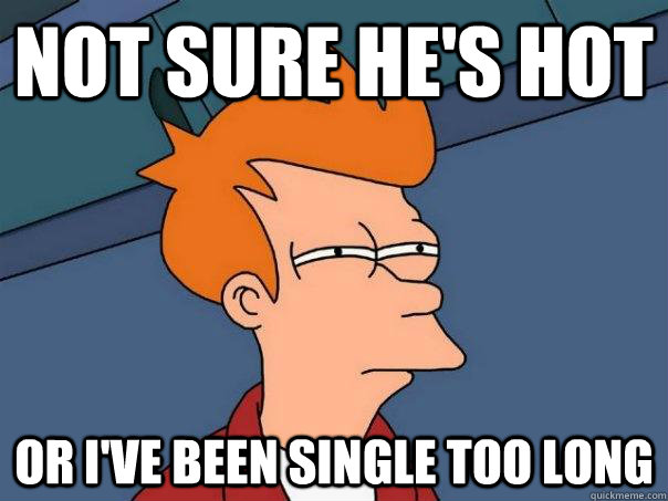 Not sure he's hot Or I've been single too long  Futurama Fry