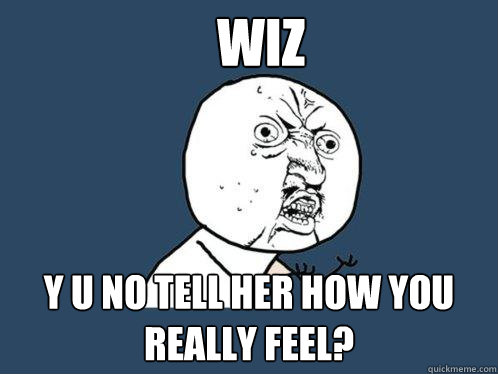 WIZ y u no tell her how you really feel?  Y U No