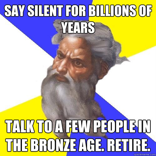 Say silent for billions of years Talk to a few people in the bronze age. Retire.  - Say silent for billions of years Talk to a few people in the bronze age. Retire.   Advice God