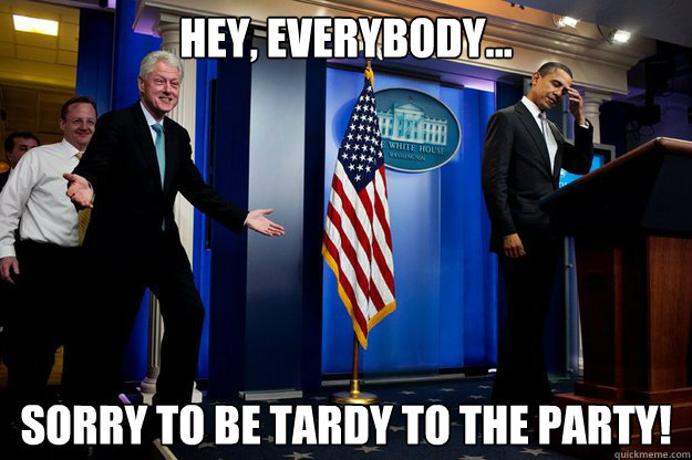 Hey, everybody... sorry to be tardy to the party! - Hey, everybody... sorry to be tardy to the party!  Inappropriate Timing Bill Clinton