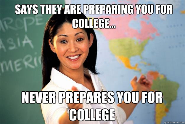 Says they are preparing you for college... Never prepares you for college  Unhelpful High School Teacher