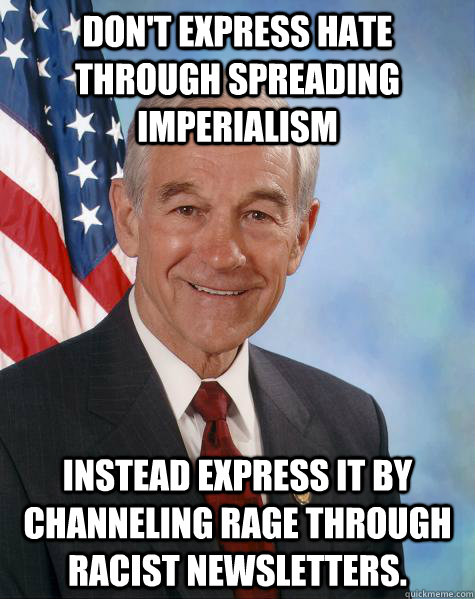 Don't express hate through spreading imperialism Instead express it by channeling rage through racist newsletters.  Ron Paul