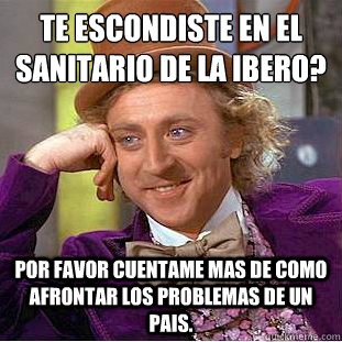 ¿Te escondiste en el sanitario de la IBERO?
 Por favor cuentame mas de como afrontar los problemas de un pais.  Condescending Wonka