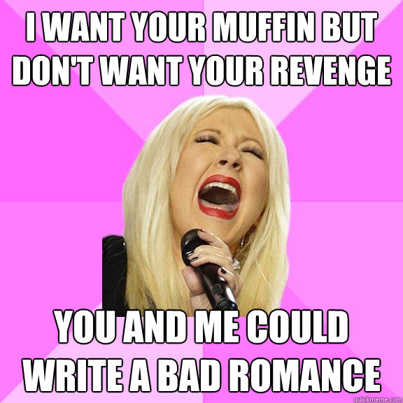 I want your muffin but don't want your revenge You and me could write a bad romance  Wrong Lyrics Christina