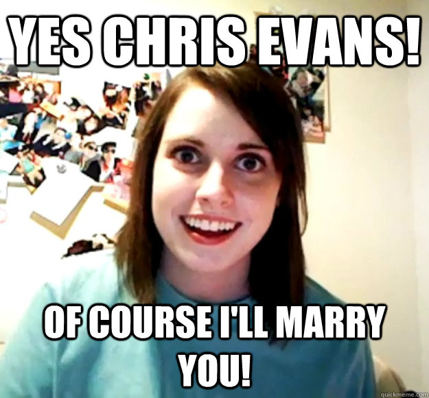 YES CHRIS EVANS! Of course I'll marry you!  Overly Attached Girlfriend