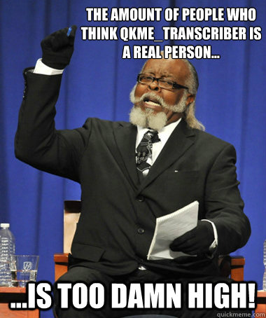 the amount of people who think qkme_transcriber is a real person... ...is too damn high!  The Rent Is Too Damn High