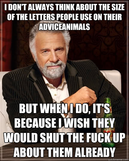 I don't always think about the size of the letters people use on their AdviceAnimals But when I do, it's because I wish they would shut the fuck up about them already  The Most Interesting Man In The World