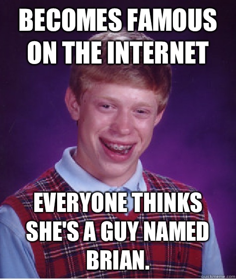 Becomes famous on the Internet Everyone thinks she's a guy named Brian. - Becomes famous on the Internet Everyone thinks she's a guy named Brian.  Bad Luck Brian