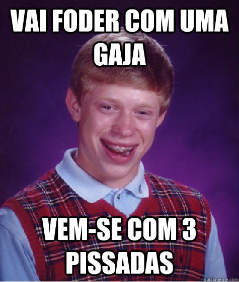 VAI FODER COM UMA GAJA Vem-se com 3 pissadas  Bad Luck Brian