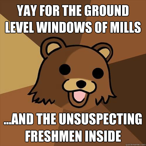 Yay for the ground level windows of mills ...and the unsuspecting freshmen inside  Pedobear