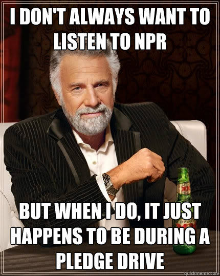 I don't always want to listen to NPR but when i do, it just happens to be during a pledge drive  The Most Interesting Man In The World