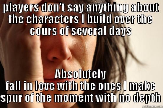 First World GM Problems - PLAYERS DON'T SAY ANYTHING ABOUT THE CHARACTERS I BUILD OVER THE COURS OF SEVERAL DAYS ABSOLUTELY FALL IN LOVE WITH THE ONES I MAKE SPUR OF THE MOMENT WITH NO DEPTH First World Problems