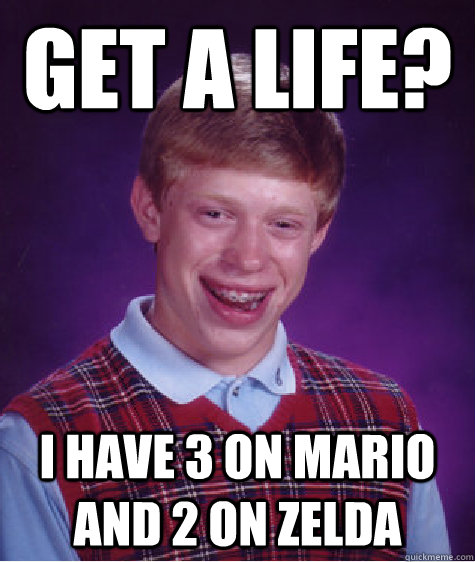 get a life? i have 3 on mario and 2 on zelda  Bad Luck Brian