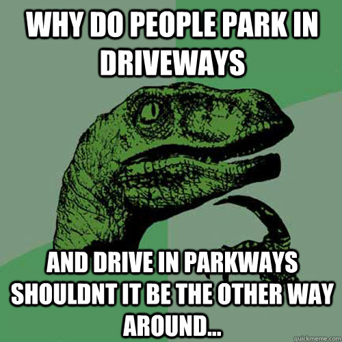 Why do people park in driveways And drive in parkways shouldnt it be the other way around...  Philosoraptor