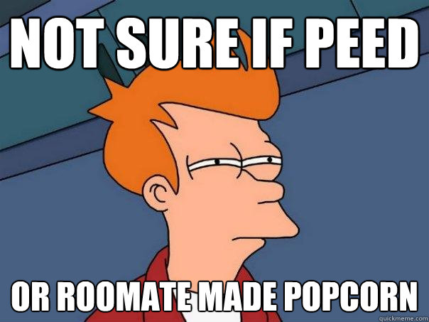 not sure if peed or roomate made popcorn - not sure if peed or roomate made popcorn  Futurama Fry