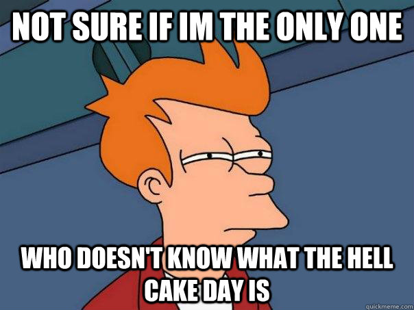 Not sure if im the only one who doesn't know what the hell cake day is - Not sure if im the only one who doesn't know what the hell cake day is  Futurama Fry