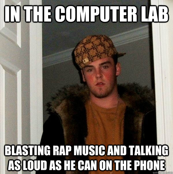 In the computer lab blasting rap music and talking as loud as he can on the phone  Scumbag Steve