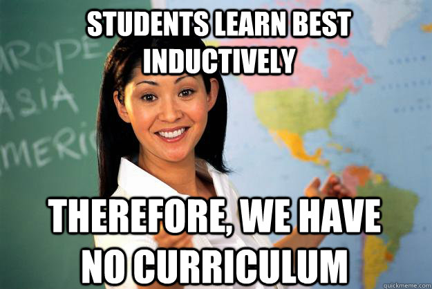 Students learn best inductively Therefore, we have no curriculum  Unhelpful High School Teacher