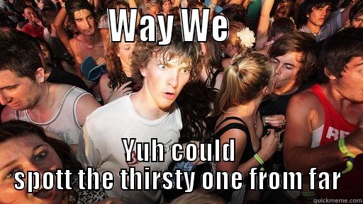 thirsty one -               WAY WE                  YUH COULD SPOTT THE THIRSTY ONE FROM FAR  Sudden Clarity Clarence