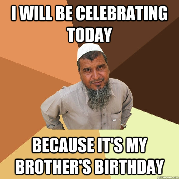 I will be celebrating today because it's my brother's birthday  