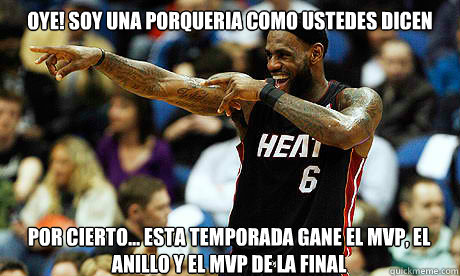 Oye! Soy una porqueria como ustedes dicen
 Por cierto... Esta temporada gane el MVP, El anillo y el MVP de la Final  Lebron James