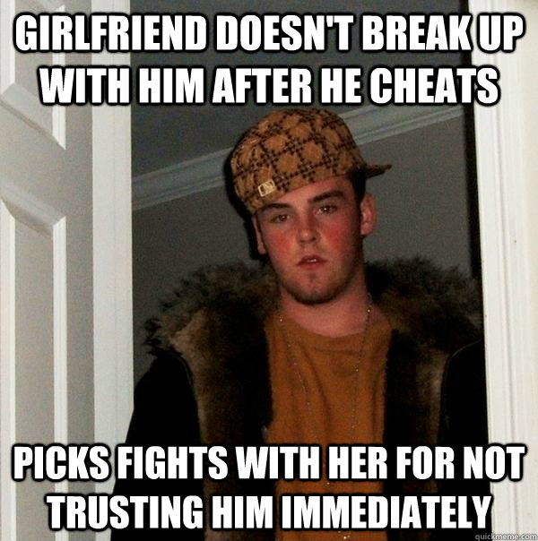 Girlfriend doesn't break up with him after he cheats Picks fights with her for not trusting him immediately  Scumbag Steve