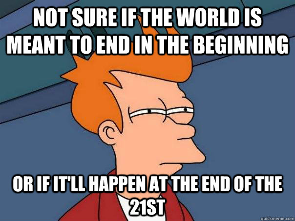 Not sure if the world is meant to end in the beginning Or if it'll happen at the end of the 21st  Futurama Fry