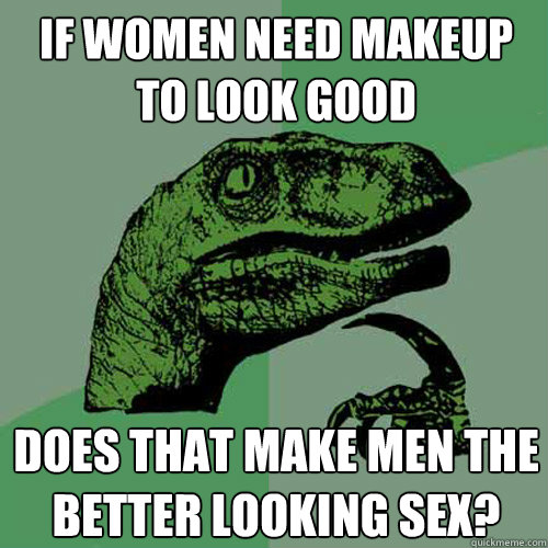 If women need makeup to look good does that make men the better looking sex?  Philosoraptor