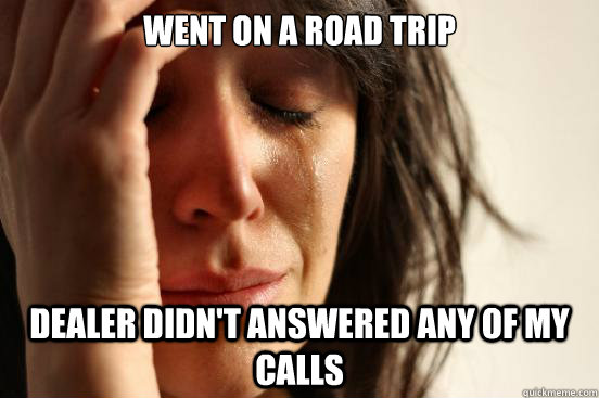 went on a road trip dealer didn't answered any of my calls  First World Problems