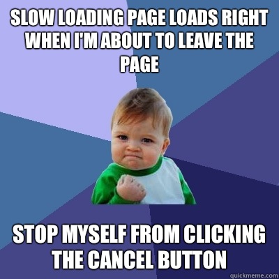 Slow loading page loads right when I'm about to leave the page Stop myself from clicking the cancel button  Success Kid