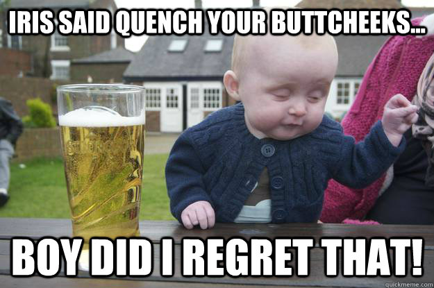 Iris said quench your buttcheeks... Boy did i regret that! - Iris said quench your buttcheeks... Boy did i regret that!  drunk baby