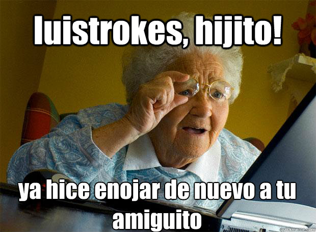 luistrokes, hijito! ya hice enojar de nuevo a tu amiguito   Caption 5 goes here  Grandma finds the Internet