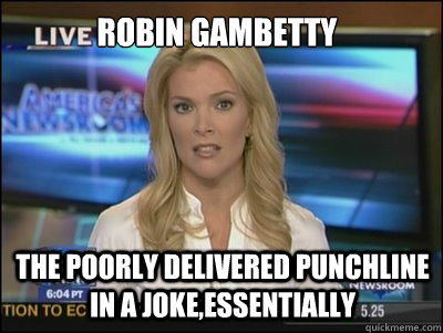 robin gambetty the poorly delivered punchline in a joke,essentially  Megyn Kelly