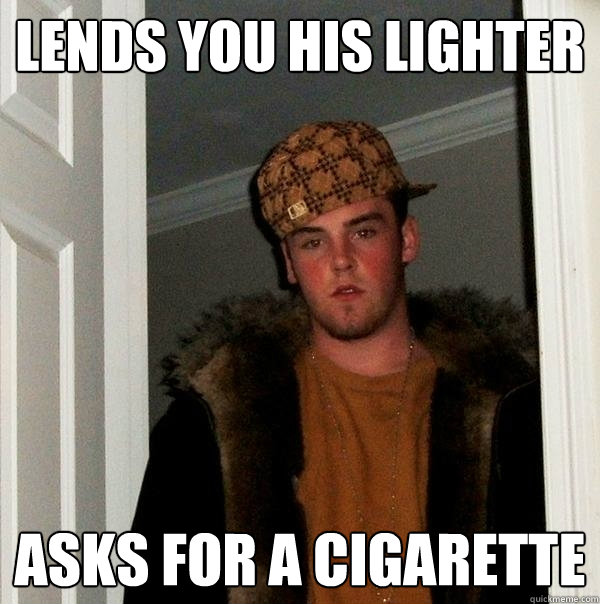 Lends you his lighter Asks for a cigarette   Scumbag Steve