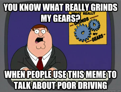 you know what really grinds my gears? When people use this meme to talk about poor driving  You know what really grinds my gears