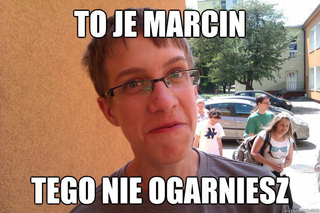 to je Marcin tego nie ogarniesz  Marcin