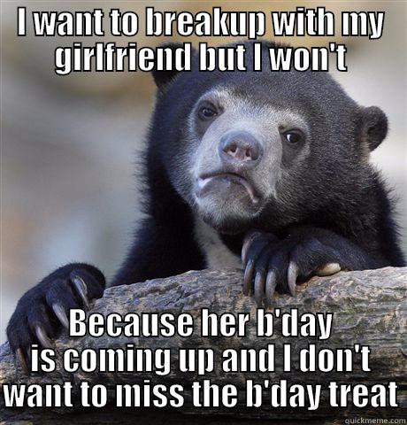 Gf plox - I WANT TO BREAKUP WITH MY GIRLFRIEND BUT I WON'T BECAUSE HER B'DAY IS COMING UP AND I DON'T WANT TO MISS THE B'DAY TREAT Confession Bear