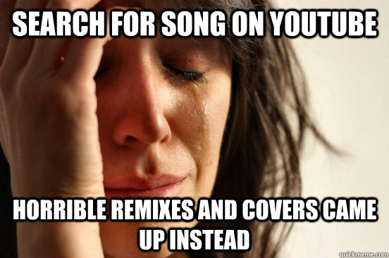 Search for song on youtube Horrible remixes and covers came up instead  First World Problems