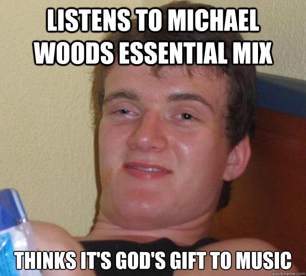 listens to michael woods essential mix thinks it's god's gift to music  10 Guy