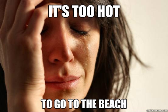 It's too hot to go to the beach - It's too hot to go to the beach  First World Problems