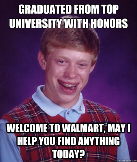 graduated from top university with honors welcome to walmart, may i help you find anything today?  Bad Luck Brian