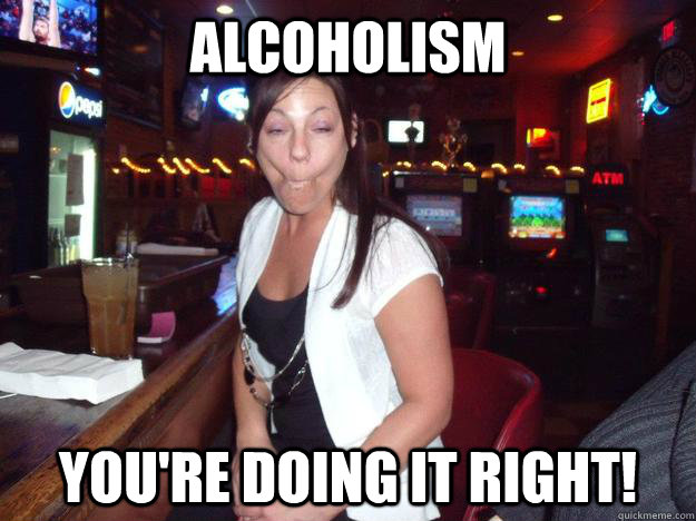 alcoholism you're doing it right!  Alcoholism