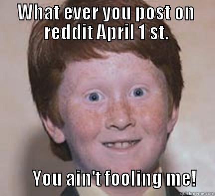 WHAT EVER YOU POST ON REDDIT APRIL 1 ST.                                                                                                                                     YOU AIN'T FOOLING ME!     Over Confident Ginger