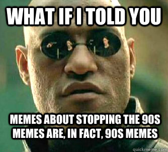 What if i told you Memes about stopping the 90s memes are, in fact, 90s memes - What if i told you Memes about stopping the 90s memes are, in fact, 90s memes  WhatIfIToldYouBing