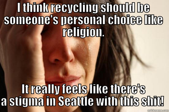 I THINK RECYCLING SHOULD BE SOMEONE'S PERSONAL CHOICE LIKE RELIGION. IT REALLY FEELS LIKE THERE'S A STIGMA IN SEATTLE WITH THIS SHIT!  First World Problems